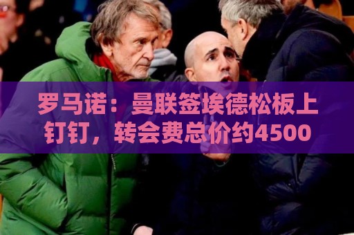 罗马诺:曼联签埃德松板上钉钉,转会费总价约4500万欧元 罗马诺:曼联签埃德松板上钉钉,转会费总价约4500万欧元