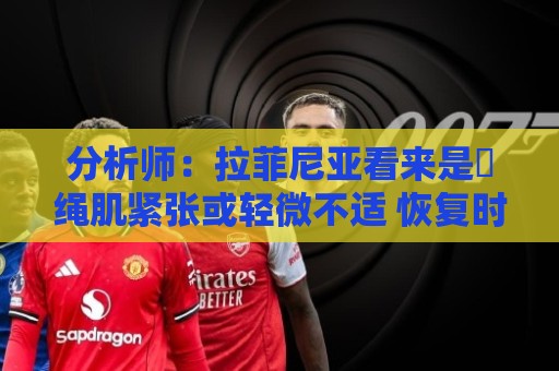 分析师:拉菲尼亚看来是腘绳肌紧张或轻微不适 恢复时间或少于1周 分析师:拉菲尼亚看来是腘绳肌紧张或轻微不适 恢复时间或少于1周