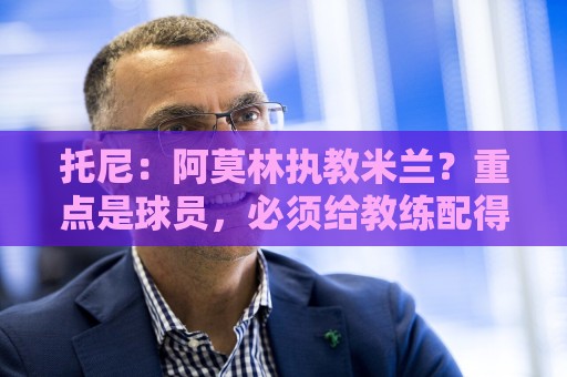托尼:阿莫林执教米兰?重点是球员,必须给教练配得上米兰的球员 托尼:阿莫林执教米兰?重点是球员,必须给教练配得上米兰的球员