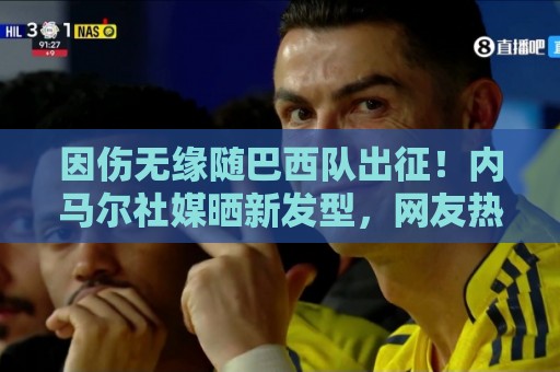 因伤无缘随巴西队出征!内马尔社媒晒新发型,网友热评P图抢镜 因伤无缘随巴西队出征!内马尔社媒晒新发型,网友热评P图抢镜