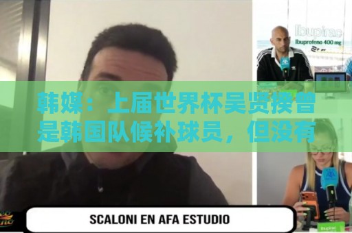 韩媒:上届世界杯吴贤揆曾是韩国队候补球员,但没有获得球衣号 韩媒:上届世界杯吴贤揆曾是韩国队候补球员,但没有获得球衣号