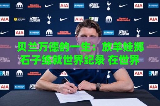 贝兰万德的一生：放羊娃掷石子练就世界纪录 在世界杯扑出C罗点球