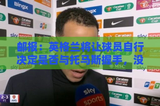 邮报：英格兰将让球员自行决定是否与托马斯握手，没专门跟球员谈