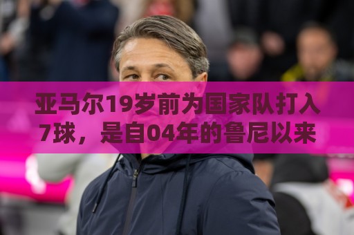 亚马尔19岁前为国家队打入7球,是自04年的鲁尼以来首人 亚马尔19岁前为国家队打入7球,是自04年的鲁尼以来首人