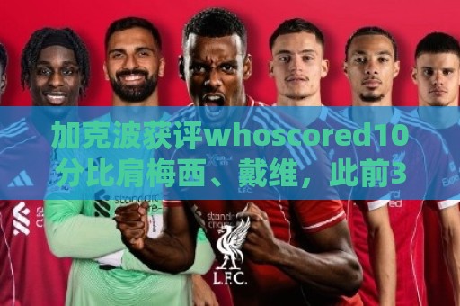 加克波获评whoscored10分比肩梅西、戴维,此前3届世界杯共3人 加克波获评whoscored10分比肩梅西、戴维,此前3届世界杯共3人
