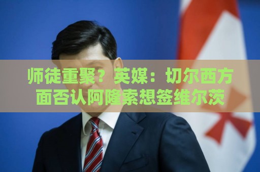 师徒重聚?英媒:切尔西方面否认阿隆索想签维尔茨 师徒重聚?英媒:切尔西方面否认阿隆索想签维尔茨
