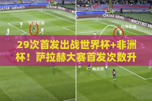 29次首发出战世界杯+非洲杯!萨拉赫大赛首发次数升至队史第一 29次首发出战世界杯+非洲杯!萨拉赫大赛首发次数升至队史第一