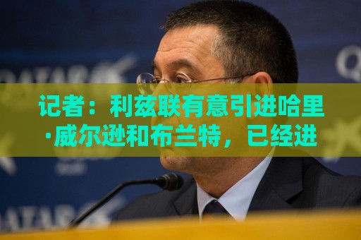 记者:利兹联有意引进哈里·威尔逊和布兰特,已经进行了初步接触 记者:利兹联有意引进哈里·威尔逊和布兰特,已经进行了初步接触