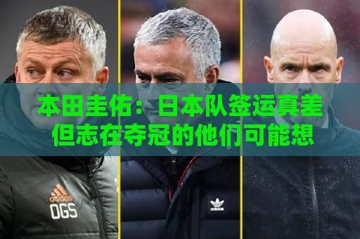 本田圭佑:日本队签运真差 但志在夺冠的他们可能想踢巴西或法国 本田圭佑:日本队签运真差 但志在夺冠的他们可能想踢巴西或法国