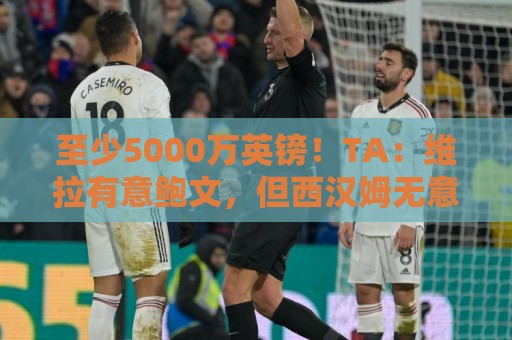 至少5000万英镑！TA：维拉有意鲍文，但西汉姆无意出售他