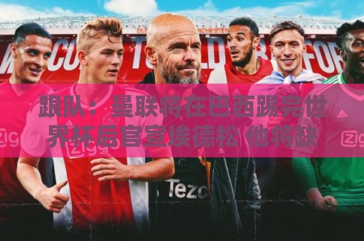 跟队:曼联将在巴西踢完世界杯后官宣埃德松 他将缺席前2场热身赛 跟队:曼联将在巴西踢完世界杯后官宣埃德松 他将缺席前2场热身赛