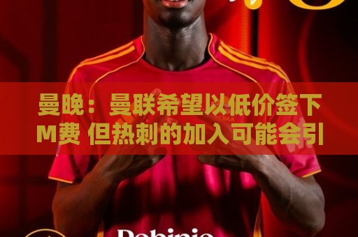 曼晚:曼联希望以低价签下M费 但热刺的加入可能会引发价格战 曼晚:曼联希望以低价签下M费 但热刺的加入可能会引发价格战