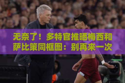 无奈了!多特官推晒梅西和萨比策同框图:别再来一次了 无奈了!多特官推晒梅西和萨比策同框图:别再来一次了