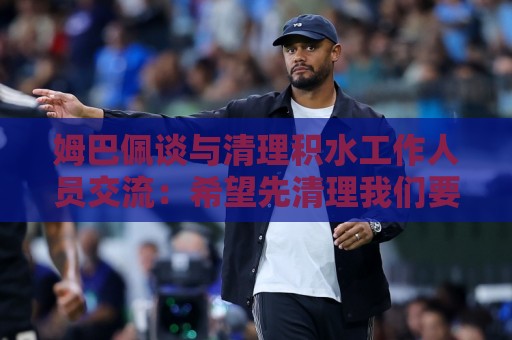 姆巴佩谈与清理积水工作人员交流:希望先清理我们要进攻的那一端 姆巴佩谈与清理积水工作人员交流:希望先清理我们要进攻的那一端