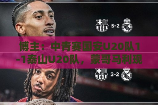 博主：中青赛国安U20队1-1泰山U20队，蒙哥马利现场观战