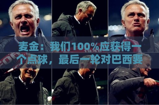 麦金:我们100%应获得一个点球,最后一轮对巴西要主动进攻并施压 麦金:我们100%应获得一个点球,最后一轮对巴西要主动进攻并施压