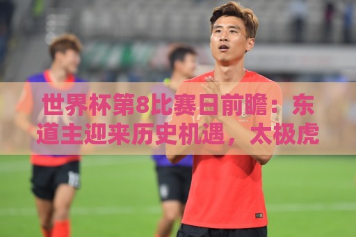 世界杯第8比赛日前瞻：东道主迎来历史机遇，太极虎力争打破宿命
