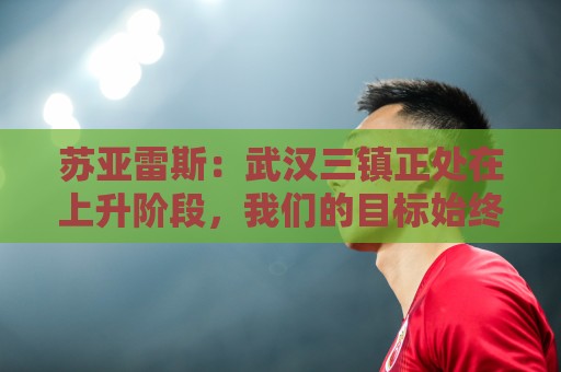 苏亚雷斯:武汉三镇正处在上升阶段,我们的目标始终是留在中超 苏亚雷斯:武汉三镇正处在上升阶段,我们的目标始终是留在中超