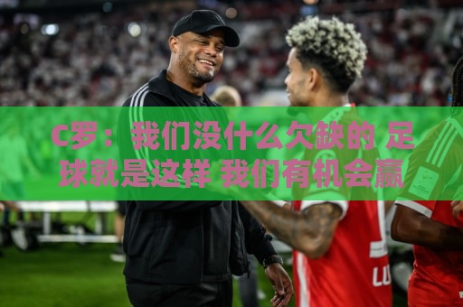 C罗:我们没什么欠缺的 足球就是这样 我们有机会赢同样也可能输 C罗:我们没什么欠缺的 足球就是这样 我们有机会赢同样也可能输