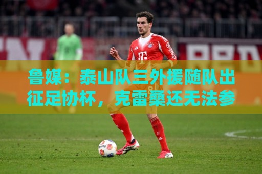 鲁媒:泰山队三外援随队出征足协杯,克雷桑还无法参加完整合练 鲁媒:泰山队三外援随队出征足协杯,克雷桑还无法参加完整合练