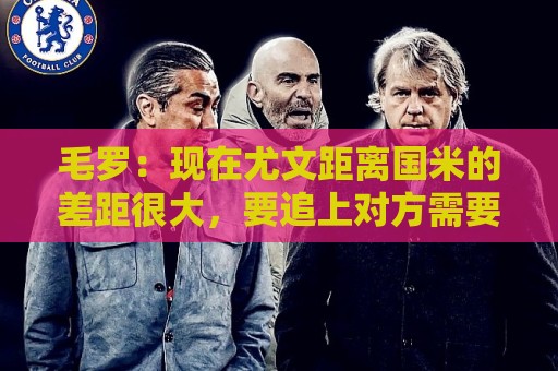 毛罗：现在尤文距离国米的差距很大，要追上对方需要很长时间