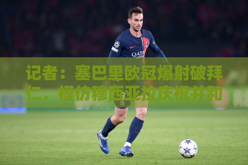 记者:塞巴里欧冠爆射破拜仁,模仿穆西亚拉庆祝并和孔帕尼长谈 记者:塞巴里欧冠爆射破拜仁,模仿穆西亚拉庆祝并和孔帕尼长谈