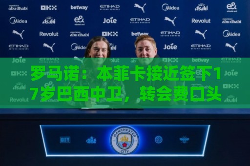 罗马诺:本菲卡接近签下17岁巴西中卫,转会费口头协议420万欧 罗马诺:本菲卡接近签下17岁巴西中卫,转会费口头协议420万欧