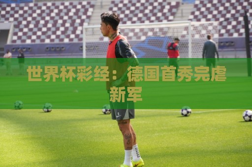 世界杯彩经:德国首秀完虐新军 世界杯彩经:德国首秀完虐新军