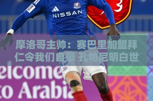摩洛哥主帅:赛巴里加盟拜仁令我们自豪 孔帕尼明白世界杯最重要 摩洛哥主帅:赛巴里加盟拜仁令我们自豪 孔帕尼明白世界杯最重要