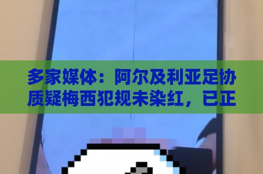 多家媒体:阿尔及利亚足协质疑梅西犯规未染红,已正式向FIFA申诉 多家媒体:阿尔及利亚足协质疑梅西犯规未染红,已正式向FIFA申诉