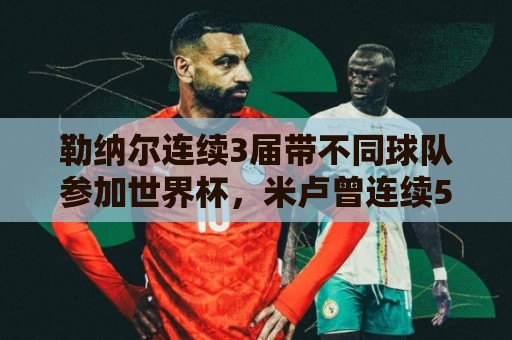 勒纳尔连续3届带不同球队参加世界杯,米卢曾连续5届做到 勒纳尔连续3届带不同球队参加世界杯,米卢曾连续5届做到