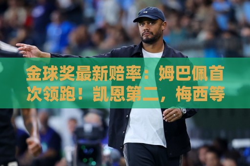 金球奖最新赔率:姆巴佩首次领跑!凯恩第二,梅西等3人并列第三 金球奖最新赔率:姆巴佩首次领跑!凯恩第二,梅西等3人并列第三