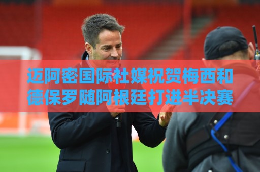 迈阿密国际社媒祝贺梅西和德保罗随阿根廷打进半决赛! 迈阿密国际社媒祝贺梅西和德保罗随阿根廷打进半决赛!