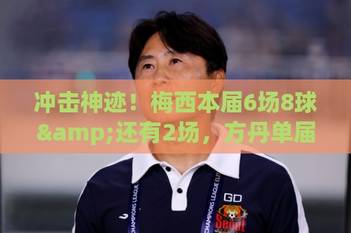 冲击神迹!梅西本届6场8球&还有2场,方丹单届13球纪录已尘封68年 冲击神迹!梅西本届6场8球&还有2场,方丹单届13球纪录已尘封68年