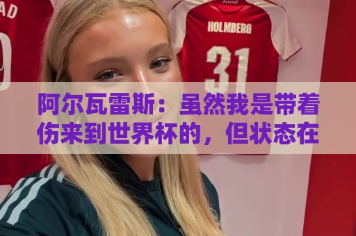 阿尔瓦雷斯:虽然我是带着伤来到世界杯的,但状态在逐渐恢复 阿尔瓦雷斯:虽然我是带着伤来到世界杯的,但状态在逐渐恢复