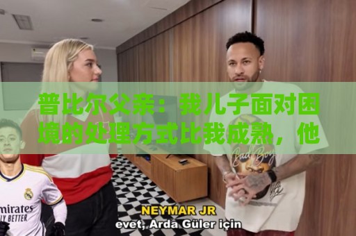 普比尔父亲：我儿子面对困境的处理方式比我成熟，他想在马竞踢球