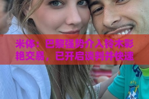 米体：巴黎强势介入铃木彩艳交易，已开启谈判并快速推进转会