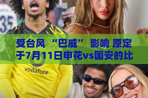 受台风 “巴威” 影响 原定于7月11日申花vs国安的比赛延期举行 受台风 “巴威” 影响 原定于7月11日申花vs国安的比赛延期举行