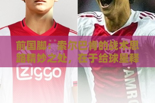 前国脚:索尔巴肯的战术思路精妙之处,在于给球星释放天赋的空间 前国脚:索尔巴肯的战术思路精妙之处,在于给球星释放天赋的空间