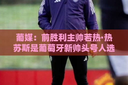 葡媒:前胜利主帅若热·热苏斯是葡萄牙新帅头号人选,很快就官宣 葡媒:前胜利主帅若热·热苏斯是葡萄牙新帅头号人选,很快就官宣