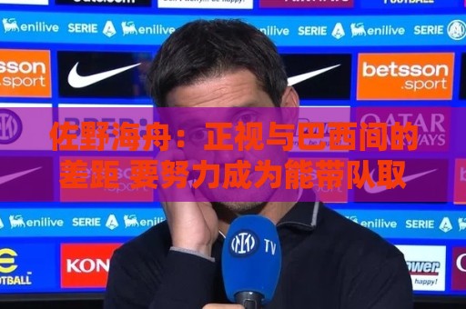 佐野海舟:正视与巴西间的差距 要努力成为能带队取胜的核心球员 佐野海舟:正视与巴西间的差距 要努力成为能带队取胜的核心球员
