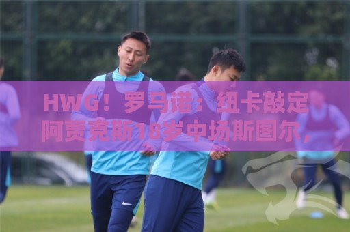 HWG!罗马诺:纽卡敲定阿贾克斯18岁中场斯图尔,总价超2500万欧 HWG!罗马诺:纽卡敲定阿贾克斯18岁中场斯图尔,总价超2500万欧