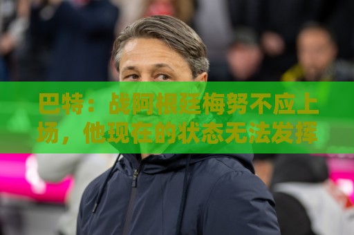 巴特:战阿根廷梅努不应上场,他现在的状态无法发挥出应有的水平 巴特:战阿根廷梅努不应上场,他现在的状态无法发挥出应有的水平