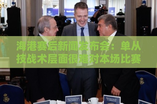 海港赛后新闻发布会：单从技战术层面很难对本场比赛做出全面评估