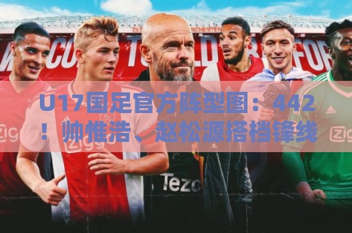 U17国足官方阵型图:442!帅惟浩、赵松源搭档锋线,袁博涵右前卫 U17国足官方阵型图:442!帅惟浩、赵松源搭档锋线,袁博涵右前卫