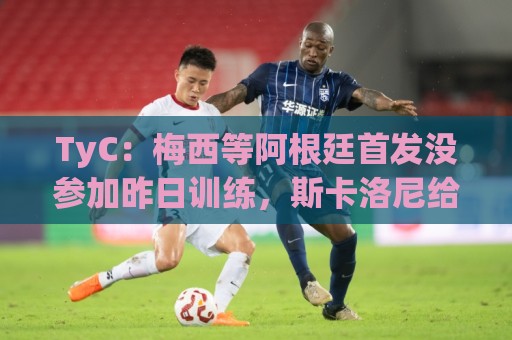 TyC:梅西等阿根廷首发没参加昨日训练,斯卡洛尼给他们批假休整 TyC:梅西等阿根廷首发没参加昨日训练,斯卡洛尼给他们批假休整