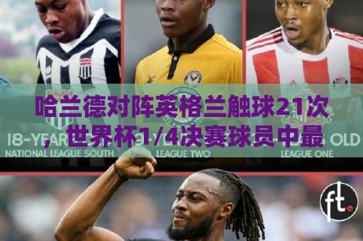 哈兰德对阵英格兰触球21次,世界杯1/4决赛球员中最少 哈兰德对阵英格兰触球21次,世界杯1/4决赛球员中最少