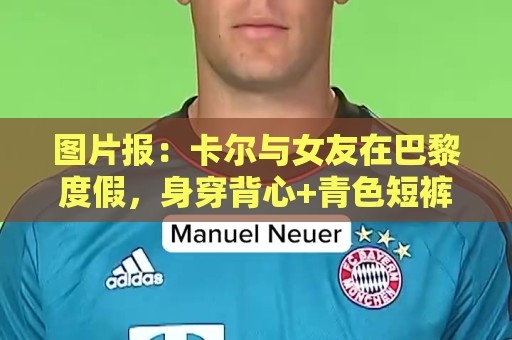 图片报：卡尔与女友在巴黎度假，身穿背心+青色短裤搭配LV包