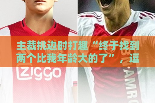 主裁挑边时打趣“终于找到两个比我年龄大的了”,逗笑C罗、魔笛 主裁挑边时打趣“终于找到两个比我年龄大的了”,逗笑C罗、魔笛