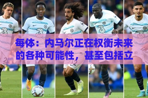 每体：内马尔正在权衡未来的各种可能性，甚至包括立即退役